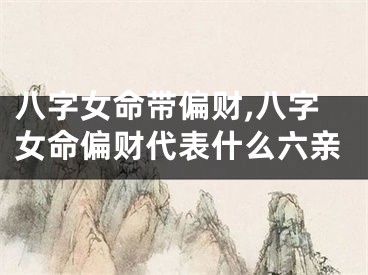 八字女命带偏财,八字女命偏财代表什么六亲