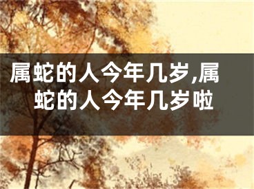 属蛇的人今年几岁,属蛇的人今年几岁啦