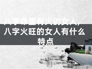 八字命里有火的女人,八字火旺的女人有什么特点