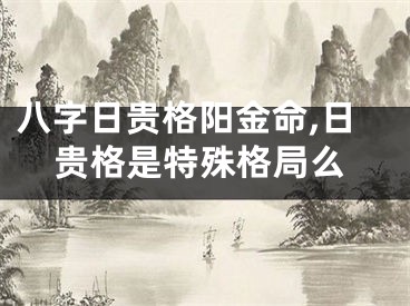 八字日贵格阳金命,日贵格是特殊格局么