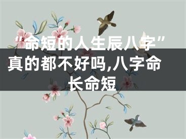 “命短的人生辰八字”真的都不好吗,八字命长命短