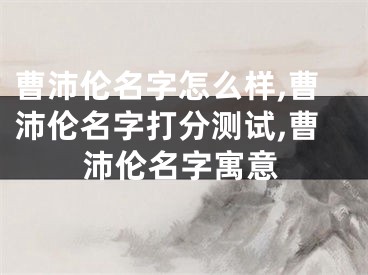 曹沛伦名字怎么样,曹沛伦名字打分测试,曹沛伦名字寓意