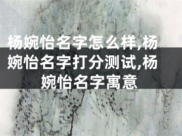 杨婉怡名字怎么样,杨婉怡名字打分测试,杨婉怡名字寓意