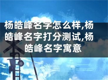 杨皓峰名字怎么样,杨皓峰名字打分测试,杨皓峰名字寓意