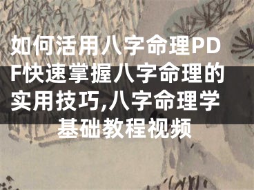 如何活用八字命理PDF快速掌握八字命理的实用技巧,八字命理学基础教程视频