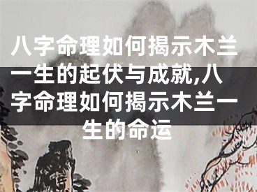 八字命理如何揭示木兰一生的起伏与成就,八字命理如何揭示木兰一生的命运
