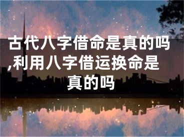 古代八字借命是真的吗,利用八字借运换命是真的吗