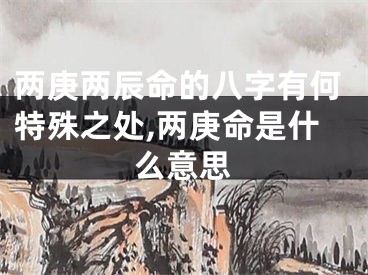 两庚两辰命的八字有何特殊之处,两庚命是什么意思