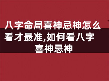 八字命局喜神忌神怎么看才最准,如何看八字喜神忌神
