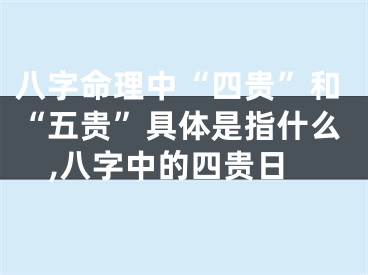 八字命理中“四贵”和“五贵”具体是指什么,八字中的四贵日