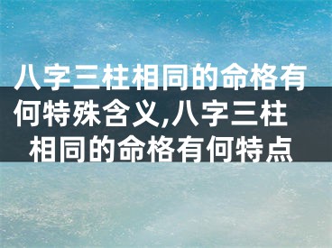 八字三柱相同的命格有何特殊含义,八字三柱相同的命格有何特点