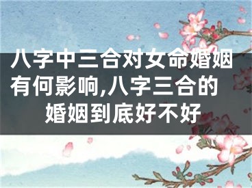 八字中三合对女命婚姻有何影响,八字三合的婚姻到底好不好