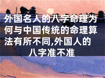 外国名人的八字命理为何与中国传统的命理算法有所不同,外国人的八字准不准