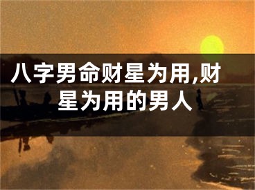 八字男命财星为用,财星为用的男人