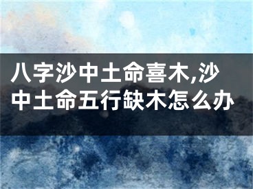 八字沙中土命喜木,沙中土命五行缺木怎么办