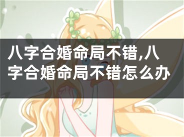 八字合婚命局不错,八字合婚命局不错怎么办