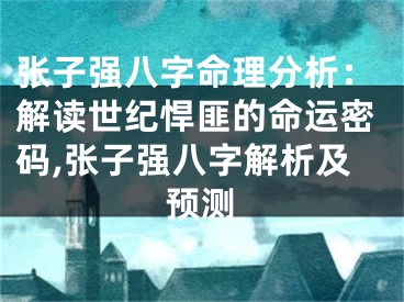 张子强八字命理分析：解读世纪悍匪的命运密码,张子强八字解析及预测