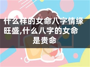 什么样的女命八字情缘旺盛,什么八字的女命是贵命