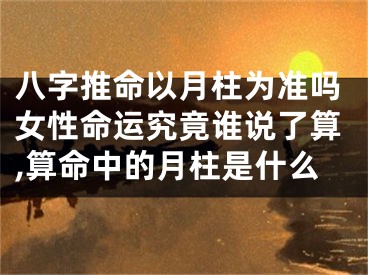 八字推命以月柱为准吗女性命运究竟谁说了算,算命中的月柱是什么