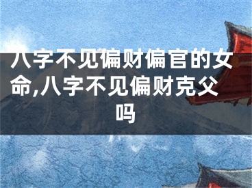 八字不见偏财偏官的女命,八字不见偏财克父吗
