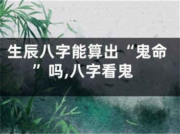 生辰八字能算出“鬼命”吗,八字看鬼