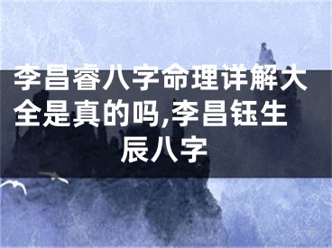 李昌睿八字命理详解大全是真的吗,李昌钰生辰八字