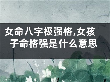 女命八字极强格,女孩子命格强是什么意思