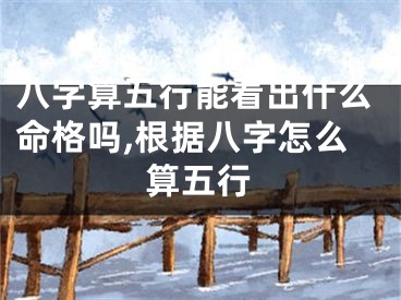 八字算五行能看出什么命格吗,根据八字怎么算五行