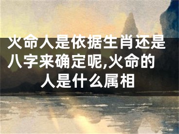 火命人是依据生肖还是八字来确定呢,火命的人是什么属相