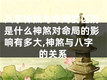 八字神煞与命局的区别是什么神煞对命局的影响有多大,神煞与八字的关系