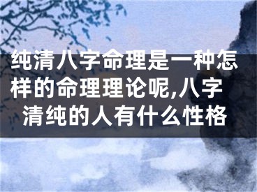 纯清八字命理是一种怎样的命理理论呢,八字清纯的人有什么性格