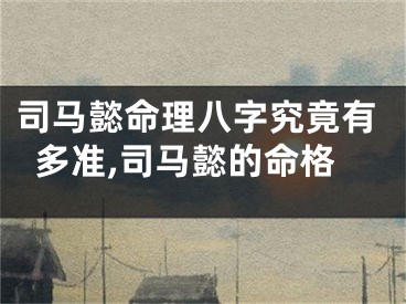 司马懿命理八字究竟有多准,司马懿的命格