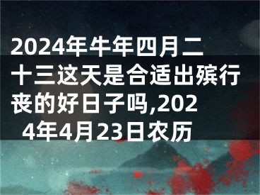 2024年牛年四月二十三这天是合适出殡行丧的好日子吗,2024年4月23日农历