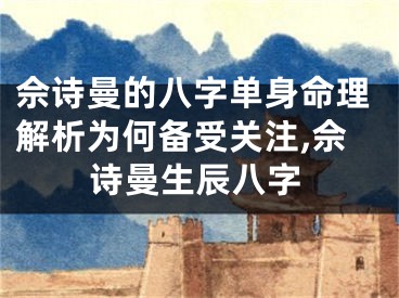 佘诗曼的八字单身命理解析为何备受关注,佘诗曼生辰八字