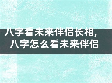 八字看未来伴侣长相,八字怎么看未来伴侣