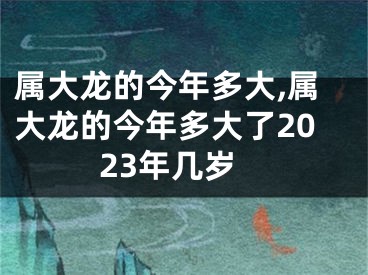 属大龙的今年多大,属大龙的今年多大了2023年几岁