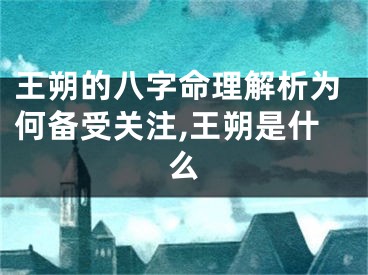 王朔的八字命理解析为何备受关注,王朔是什么