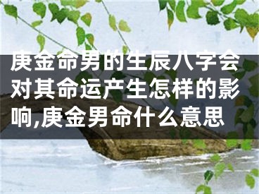 庚金命男的生辰八字会对其命运产生怎样的影响,庚金男命什么意思