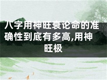 八字用神旺衰论命的准确性到底有多高,用神旺极