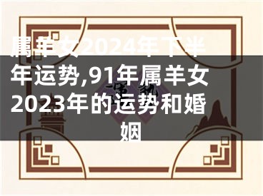 属羊女2024年下半年运势,91年属羊女2023年的运势和婚姻
