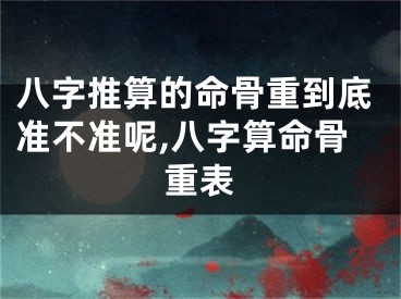 八字推算的命骨重到底准不准呢,八字算命骨重表