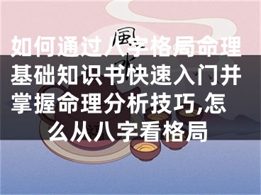 如何通过八字格局命理基础知识书快速入门并掌握命理分析技巧,怎么从八字看格局