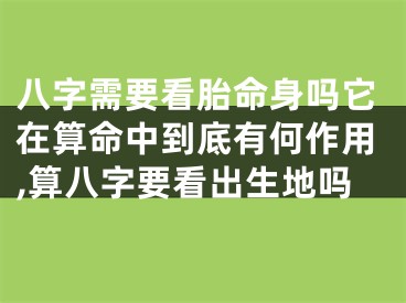八字需要看胎命身吗它在算命中到底有何作用,算八字要看出生地吗
