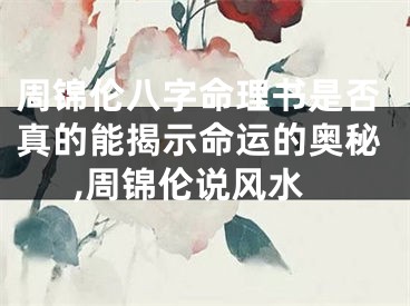 周锦伦八字命理书是否真的能揭示命运的奥秘,周锦伦说风水