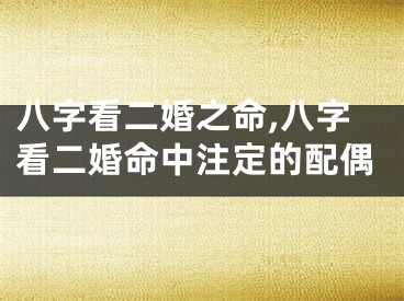 八字看二婚之命,八字看二婚命中注定的配偶