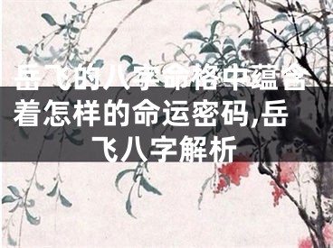 岳飞的八字命格中蕴含着怎样的命运密码,岳飞八字解析