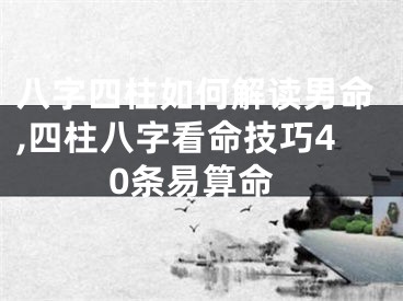 八字四柱如何解读男命,四柱八字看命技巧40条易算命