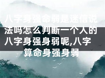 八字身强命弱是迷信说法吗怎么判断一个人的八字身强身弱呢,八字算命身强身弱