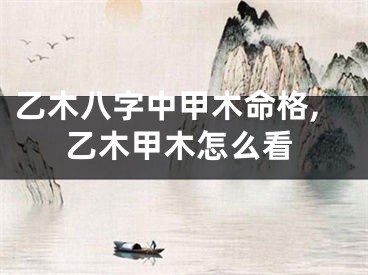 乙木八字中甲木命格,乙木甲木怎么看