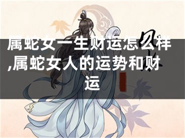 属蛇女一生财运怎么样,属蛇女人的运势和财运